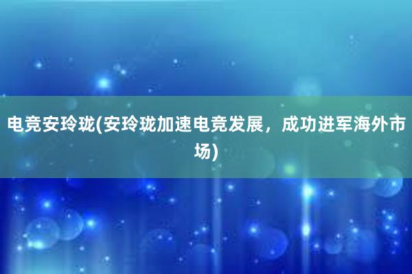 电竞安玲珑(安玲珑加速电竞发展，成功进军海外市场)