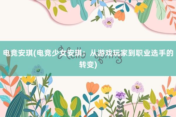 电竞安琪(电竞少女安琪：从游戏玩家到职业选手的转变)