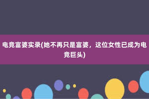 电竞富婆实录(她不再只是富婆，这位女性已成为电竞巨头)