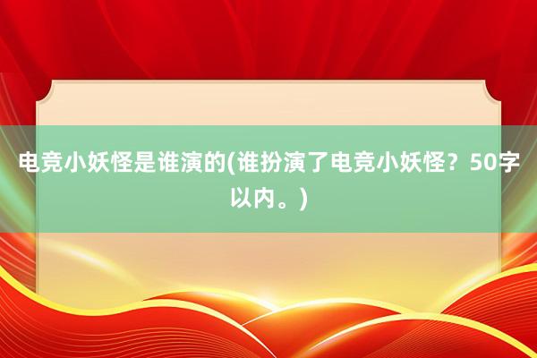 电竞小妖怪是谁演的(谁扮演了电竞小妖怪？50字以内。)