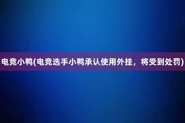 电竞小鸭(电竞选手小鸭承认使用外挂，将受到处罚)