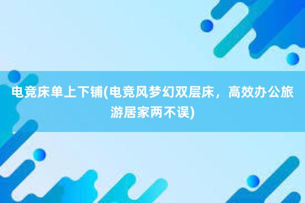 电竞床单上下铺(电竞风梦幻双层床，高效办公旅游居家两不误)