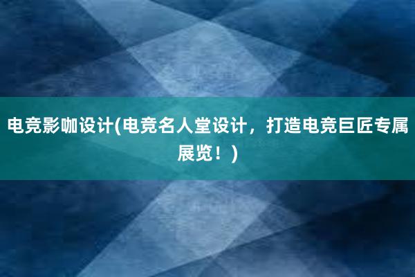 电竞影咖设计(电竞名人堂设计，打造电竞巨匠专属展览！)