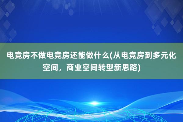 电竞房不做电竞房还能做什么(从电竞房到多元化空间，商业空间转型新思路)