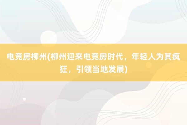 电竞房柳州(柳州迎来电竞房时代，年轻人为其疯狂，引领当地发展)