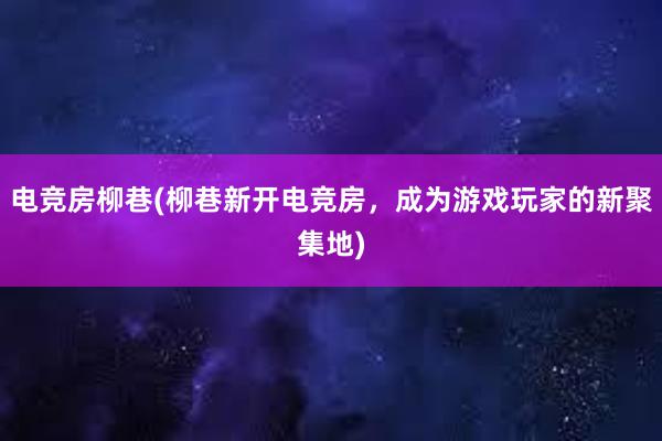 电竞房柳巷(柳巷新开电竞房，成为游戏玩家的新聚集地)