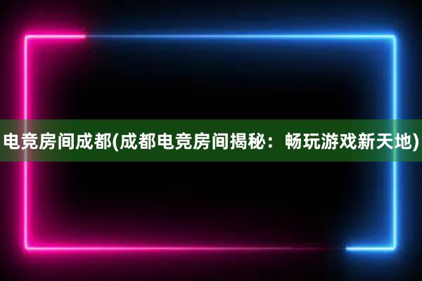 电竞房间成都(成都电竞房间揭秘：畅玩游戏新天地)