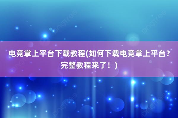 电竞掌上平台下载教程(如何下载电竞掌上平台？完整教程来了！)