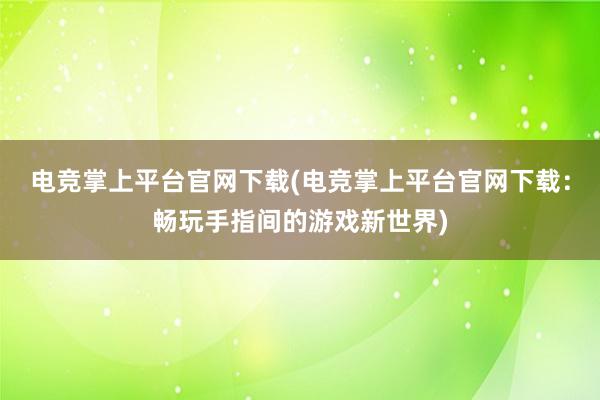 电竞掌上平台官网下载(电竞掌上平台官网下载：畅玩手指间的游戏新世界)