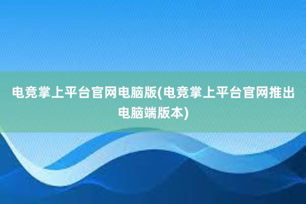 电竞掌上平台官网电脑版(电竞掌上平台官网推出电脑端版本)