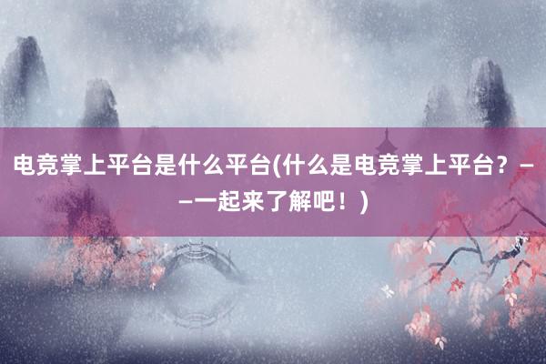 电竞掌上平台是什么平台(什么是电竞掌上平台？——一起来了解吧！)