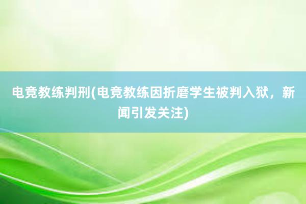 电竞教练判刑(电竞教练因折磨学生被判入狱，新闻引发关注)