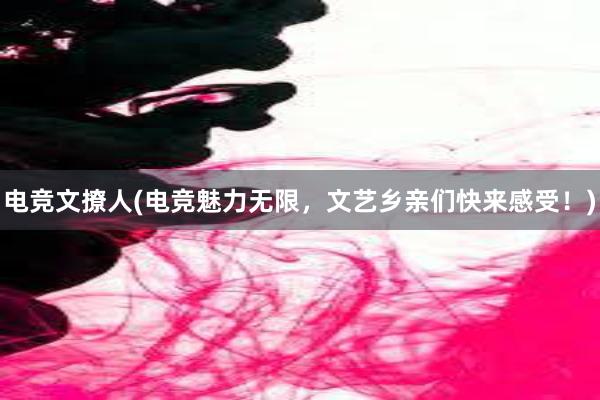 电竞文撩人(电竞魅力无限，文艺乡亲们快来感受！)