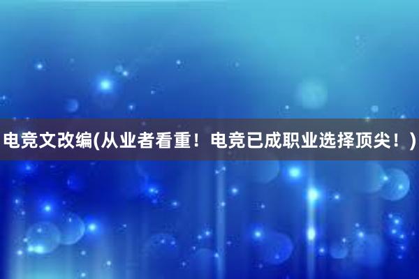 电竞文改编(从业者看重！电竞已成职业选择顶尖！)