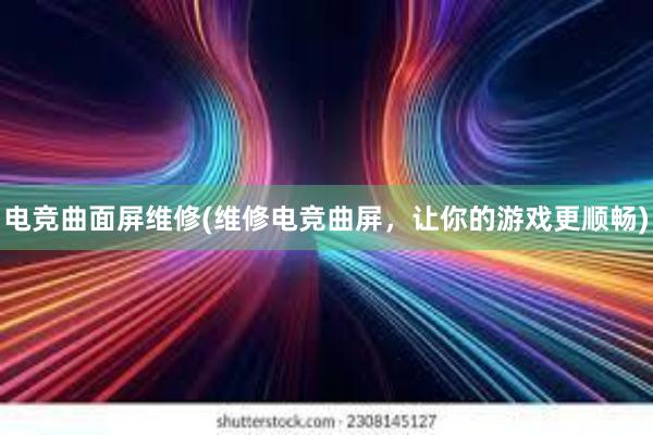 电竞曲面屏维修(维修电竞曲屏，让你的游戏更顺畅)