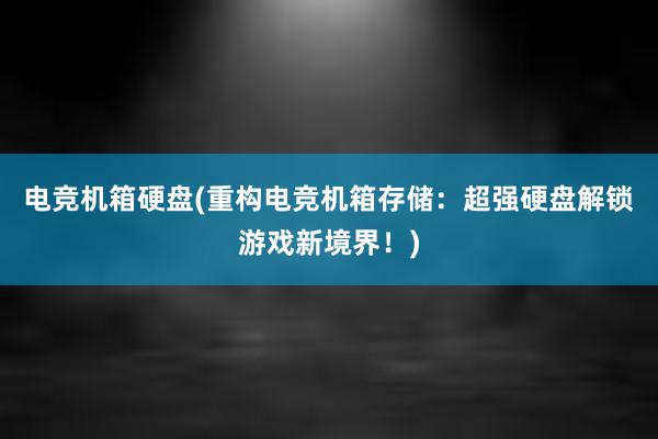 电竞机箱硬盘(重构电竞机箱存储：超强硬盘解锁游戏新境界！)