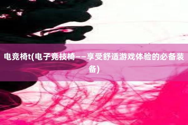 电竞椅t(电子竞技椅——享受舒适游戏体验的必备装备)