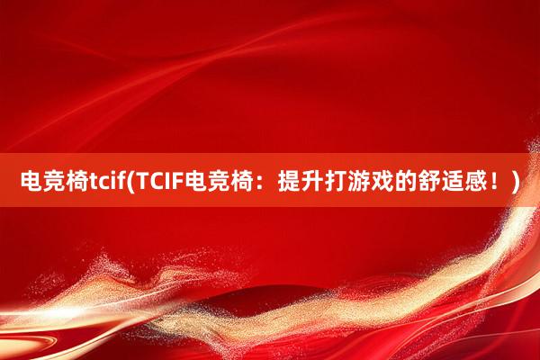 电竞椅tcif(TCIF电竞椅：提升打游戏的舒适感！)