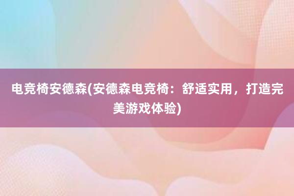 电竞椅安德森(安德森电竞椅：舒适实用，打造完美游戏体验)