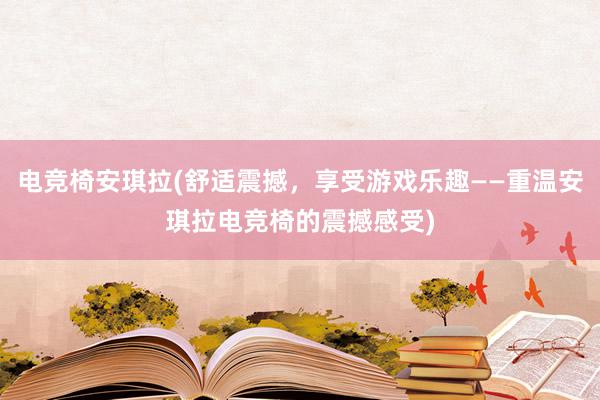 电竞椅安琪拉(舒适震撼，享受游戏乐趣——重温安琪拉电竞椅的震撼感受)