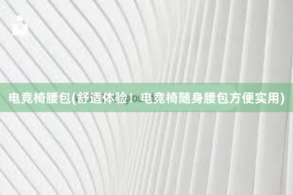 电竞椅腰包(舒适体验！电竞椅随身腰包方便实用)