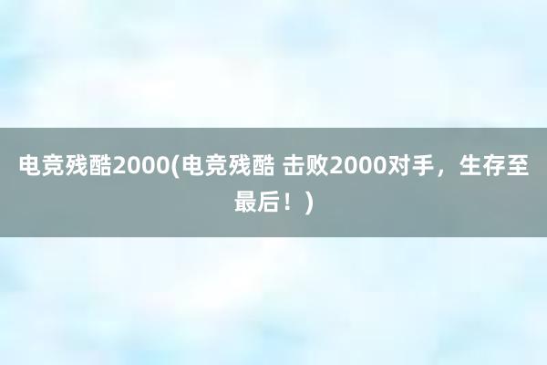 电竞残酷2000(电竞残酷 击败2000对手，生存至最后！)