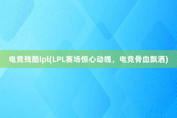 电竞残酷lpl(LPL赛场惊心动魄，电竞骨血飘洒)