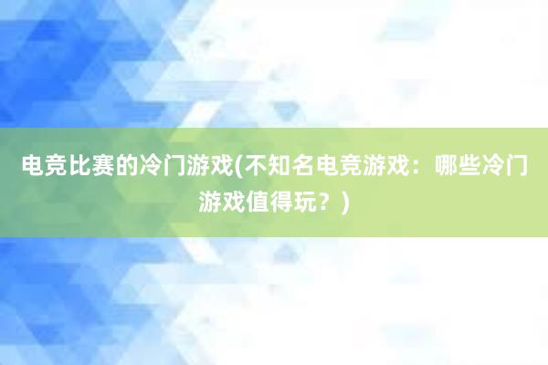 电竞比赛的冷门游戏(不知名电竞游戏：哪些冷门游戏值得玩？)