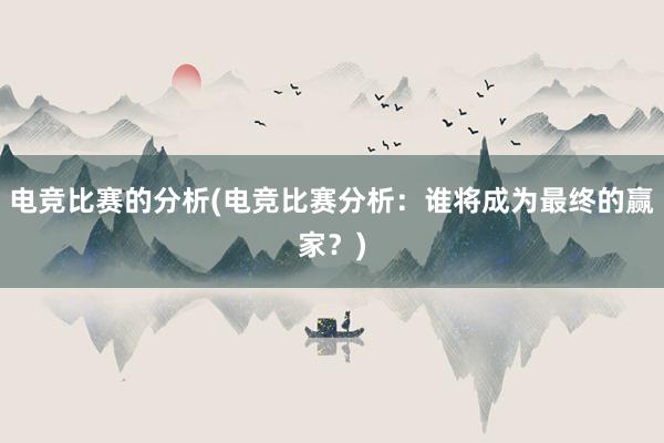 电竞比赛的分析(电竞比赛分析：谁将成为最终的赢家？)