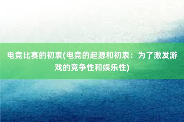 电竞比赛的初衷(电竞的起源和初衷：为了激发游戏的竞争性和娱乐性)