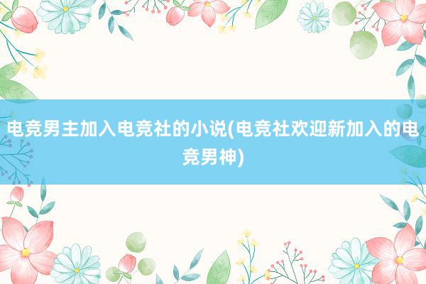 电竞男主加入电竞社的小说(电竞社欢迎新加入的电竞男神)