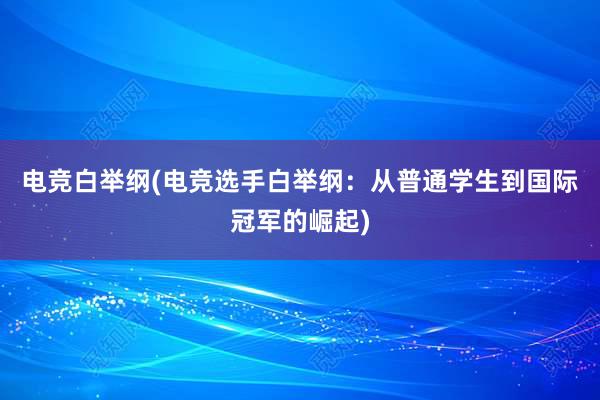 电竞白举纲(电竞选手白举纲：从普通学生到国际冠军的崛起)