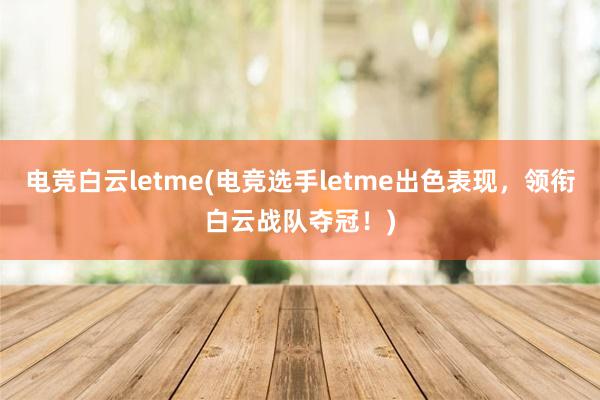 电竞白云letme(电竞选手letme出色表现，领衔白云战队夺冠！)