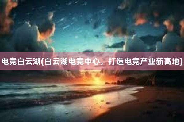 电竞白云湖(白云湖电竞中心，打造电竞产业新高地)