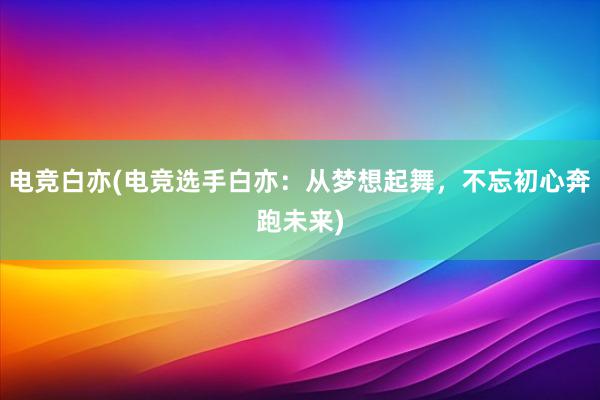 电竞白亦(电竞选手白亦：从梦想起舞，不忘初心奔跑未来)