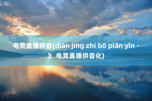 电竞直播拼音(diàn jìng zhí bō piān yīn -》 电竞直播拼音化)