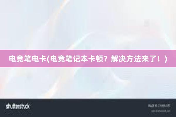 电竞笔电卡(电竞笔记本卡顿？解决方法来了！)