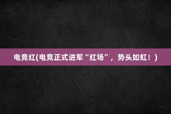 电竞红(电竞正式进军“红场”，势头如虹！)