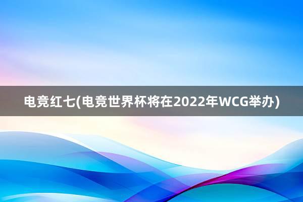 电竞红七(电竞世界杯将在2022年WCG举办)