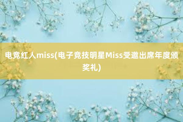 电竞红人miss(电子竞技明星Miss受邀出席年度颁奖礼)