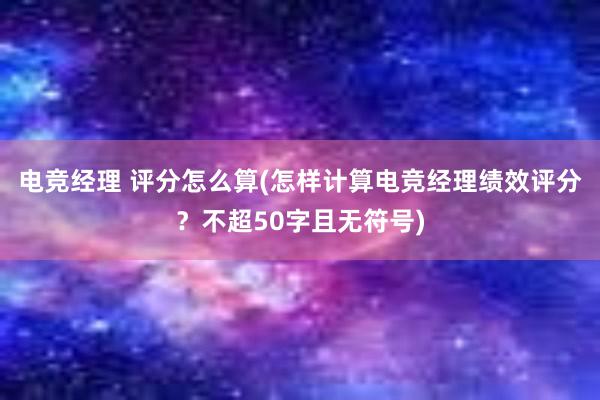 电竞经理 评分怎么算(怎样计算电竞经理绩效评分？不超50字且无符号)