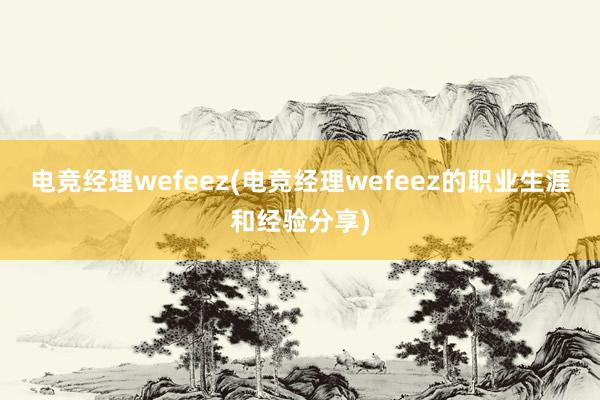 电竞经理wefeez(电竞经理wefeez的职业生涯和经验分享)