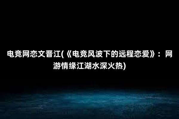 电竞网恋文晋江(《电竞风波下的远程恋爱》：网游情缘江湖水深火热)