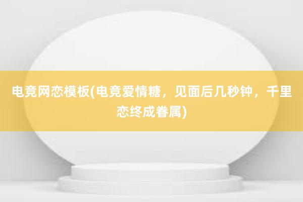 电竞网恋模板(电竞爱情糖，见面后几秒钟，千里恋终成眷属)