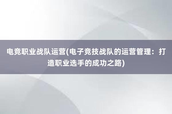 电竞职业战队运营(电子竞技战队的运营管理：打造职业选手的成功之路)