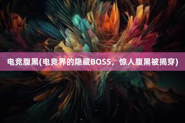 电竞腹黑(电竞界的隐藏BOSS，惊人腹黑被揭穿)