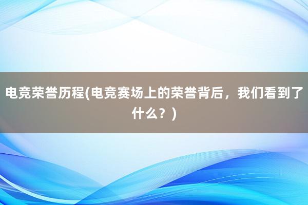 电竞荣誉历程(电竞赛场上的荣誉背后，我们看到了什么？)