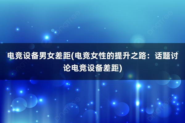 电竞设备男女差距(电竞女性的提升之路：话题讨论电竞设备差距)