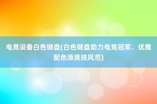 电竞设备白色键盘(白色键盘助力电竞冠军，优雅配色添竞技风范)