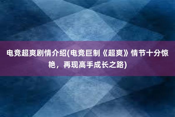 电竞超爽剧情介绍(电竞巨制《超爽》情节十分惊艳，再现高手成长之路)